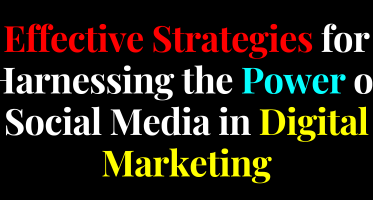 Effective Strategies for Harnessing the Power of Social Media in Digital Marketing